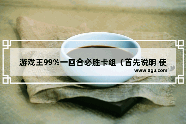 游戏王99%一回合必胜卡组（首先说明 使用禁卡的 但不用假卡） 中国传统历史文化游戏