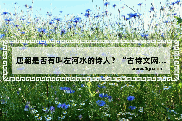 唐朝是否有叫左河水的诗人？“古诗文网”中就有左河水的诗词作品 诗词背后的历史故事博客