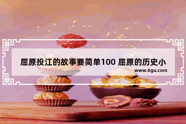 屈原投江的故事要简单100 屈原的历史小故事100