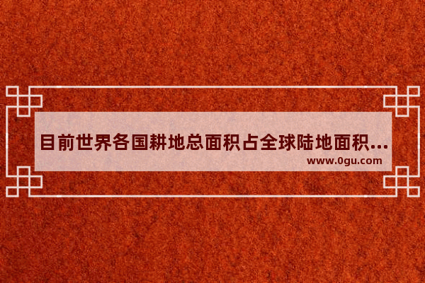 目前世界各国耕地总面积占全球陆地面积的多少_世界历史面积图