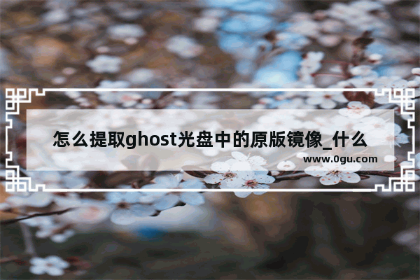 怎么提取ghost光盘中的原版镜像_什么是iso镜像