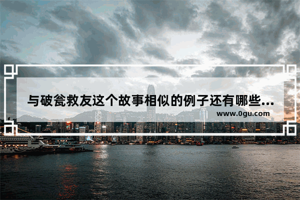 与破瓮救友这个故事相似的例子还有哪些_历史上明辩是非的故事有哪些