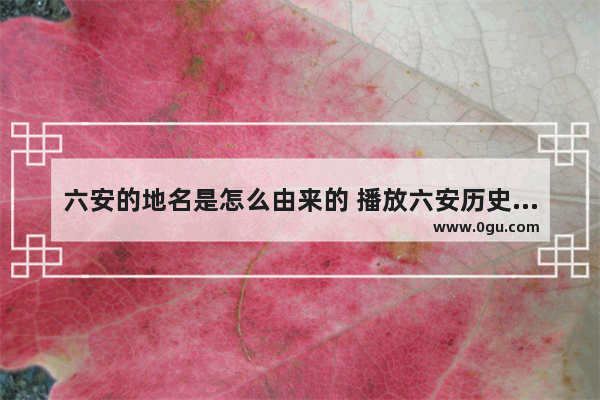 六安的地名是怎么由来的 播放六安历史文化