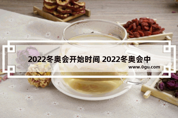 2022冬奥会开始时间 2022冬奥会中国历史