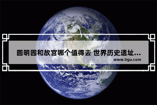 圆明园和故宫哪个值得去 世界历史遗址故宫