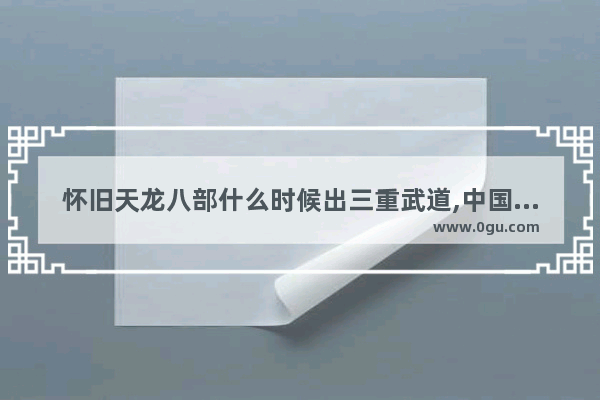 怀旧天龙八部什么时候出三重武道,中国历史上武道