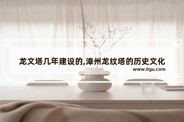 龙文塔几年建设的,漳州龙纹塔的历史文化