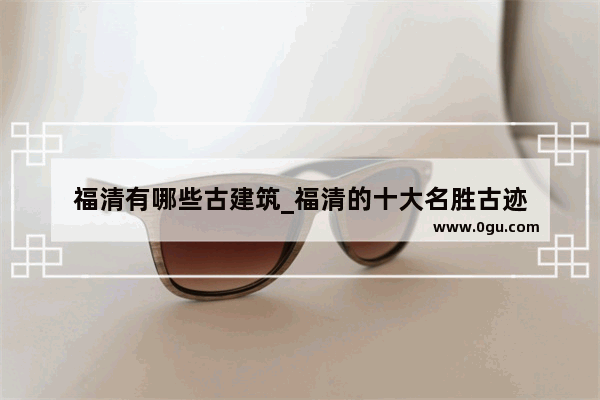 福清有哪些古建筑_福清的十大名胜古迹