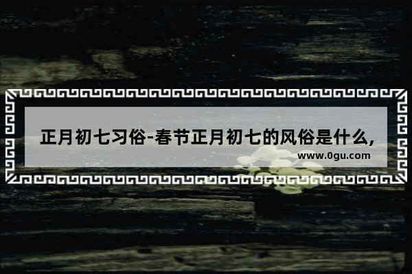 正月初七习俗-春节正月初七的风俗是什么,山东习俗送火神