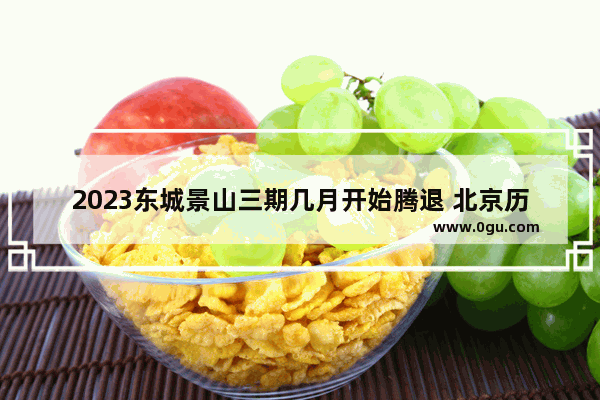 2023东城景山三期几月开始腾退 北京历史文化保护街区退租