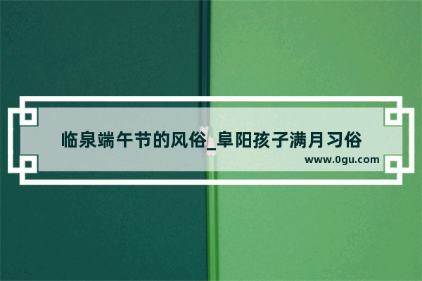 临泉端午节的风俗_阜阳孩子满月习俗