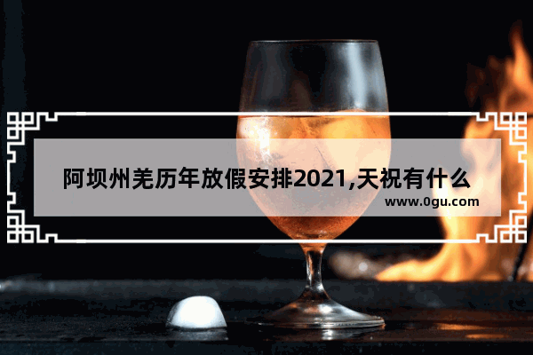 阿坝州羌历年放假安排2021,天祝有什么习俗