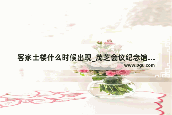 客家土楼什么时候出现_茂芝会议纪念馆周边有啥景点