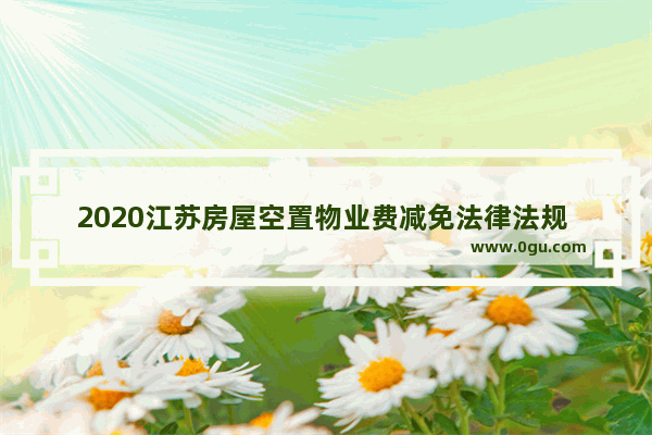 2020江苏房屋空置物业费减免法律法规 江苏历史文化保护实施意见