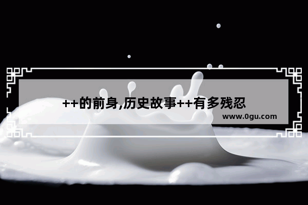 ++的前身,历史故事++有多残忍