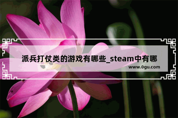 派兵打仗类的游戏有哪些_steam中有哪些好玩的免费带兵打仗的游戏