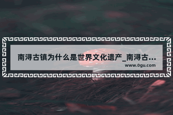 南浔古镇为什么是世界文化遗产_南浔古镇从什么时候形成