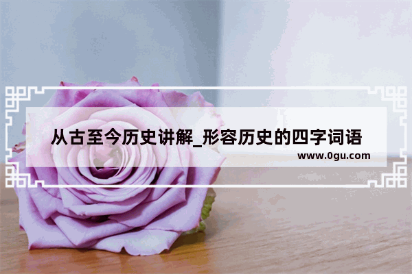 从古至今历史讲解_形容历史的四字词语