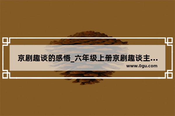 京剧趣谈的感悟_六年级上册京剧趣谈主要内容