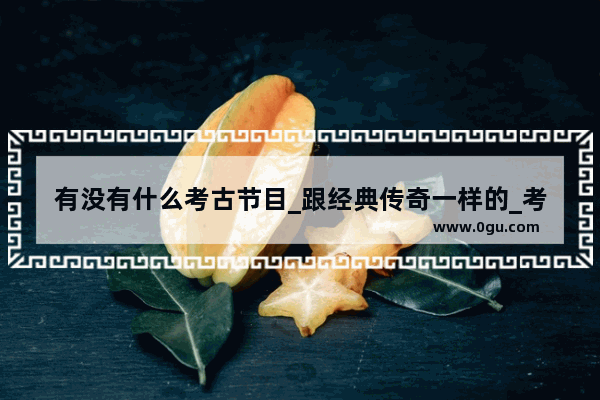 有没有什么考古节目_跟经典传奇一样的_考古挖墓的_在线等 经典传奇揭秘历史故事视频