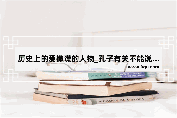 历史上的爱撒谎的人物_孔子有关不能说谎的事例