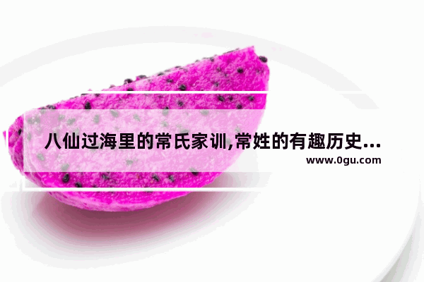 八仙过海里的常氏家训,常姓的有趣历史故事