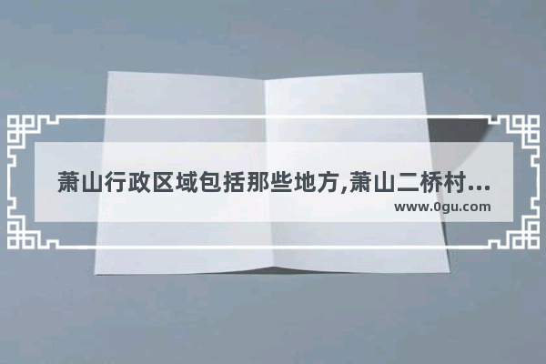 萧山行政区域包括那些地方,萧山二桥村历史文化