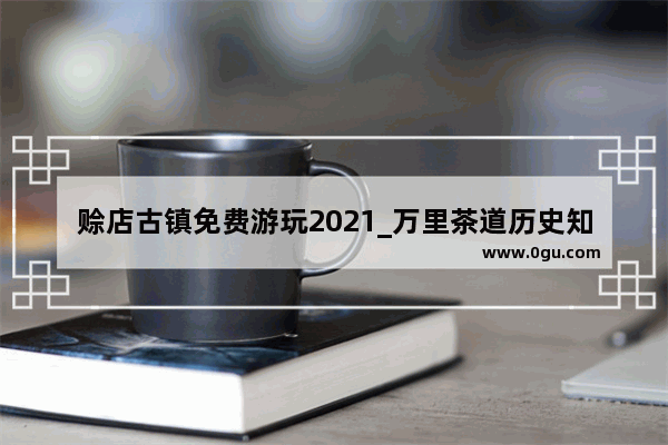 赊店古镇免费游玩2021_万里茶道历史知识点