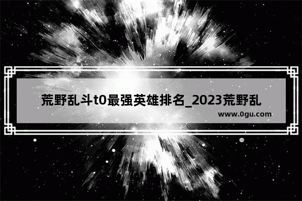 荒野乱斗t0最强英雄排名_2023荒野乱斗英雄强度排名