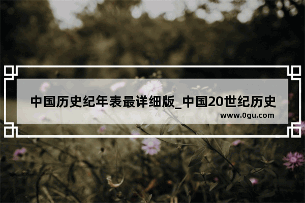 中国历史纪年表最详细版_中国20世纪历史事件时间轴