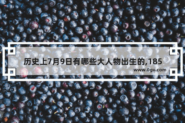 历史上7月9日有哪些大人物出生的,1856出生历史人物