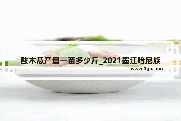 酸木瓜产量一苗多少斤_2021墨江哈尼族人口总数