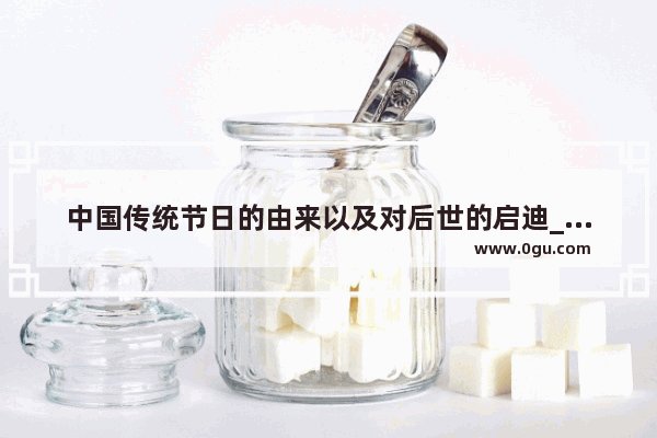 中国传统节日的由来以及对后世的启迪_传统节日的对于我们的意义