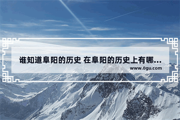 谁知道阜阳的历史 在阜阳的历史上有哪些名人 阜阳的悠久历史人物有谁