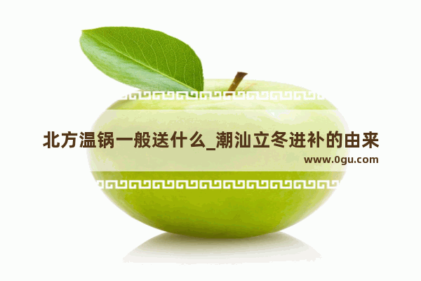 北方温锅一般送什么_潮汕立冬进补的由来