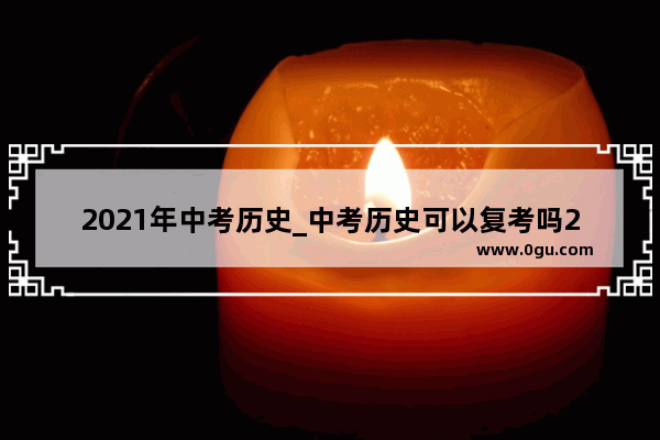 2021年中考历史_中考历史可以复考吗2021