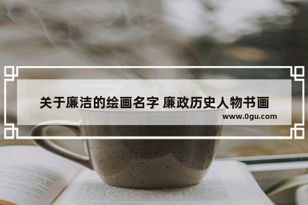 关于廉洁的绘画名字 廉政历史人物书画