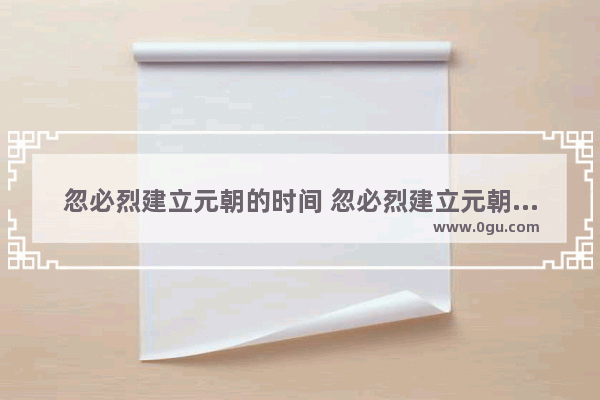 忽必烈建立元朝的时间 忽必烈建立元朝的历史故事