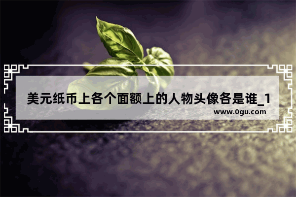 美元纸币上各个面额上的人物头像各是谁_100美元上面的人头是谁？他是当过美国总统吗