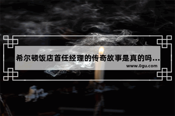 希尔顿饭店首任经理的传奇故事是真的吗 在酒店工作的历史故事