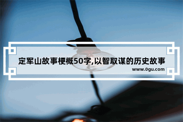 定军山故事梗概50字,以智取谋的历史故事