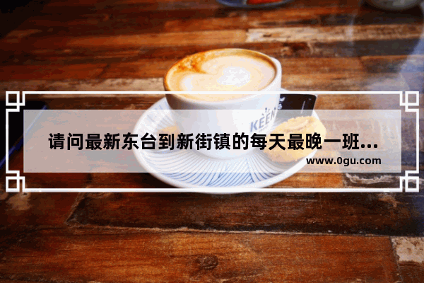 请问最新东台到新街镇的每天最晚一班公交是什么时候？谢谢 东台市新街镇历史人物