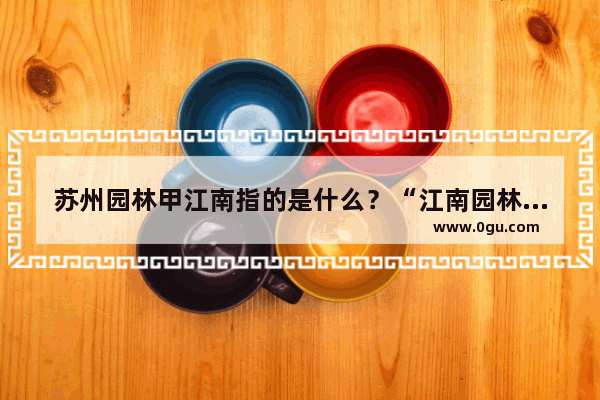 苏州园林甲江南指的是什么？“江南园林甲天_狮子林沧浪亭留园四大名园是什么