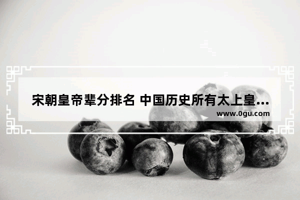 宋朝皇帝辈分排名 中国历史所有太上皇名称