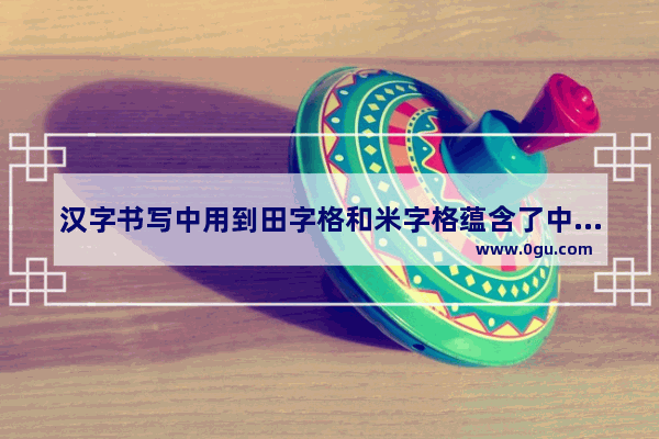 汉字书写中用到田字格和米字格蕴含了中国传统文化的哪些特征_丰字米字格怎么写