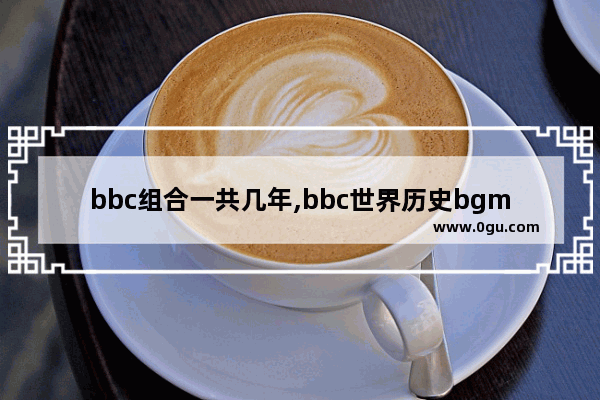 bbc组合一共几年,bbc世界历史bgm