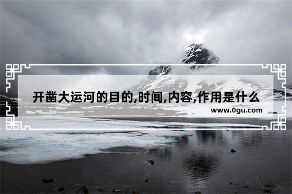 开凿大运河的目的,时间,内容,作用是什么_隋炀帝耗钱开凿大运河的史实