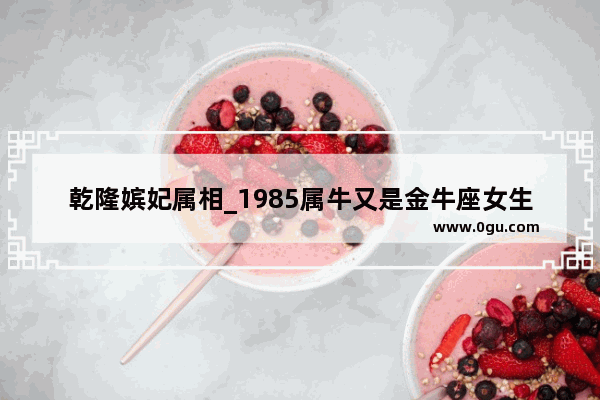 乾隆嫔妃属相_1985属牛又是金牛座女生是什么性格