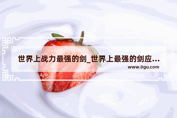 世界上战力最强的剑_世界上最强的剑应该叫什么名字