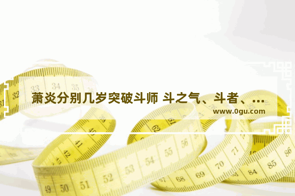 萧炎分别几岁突破斗师 斗之气、斗者、斗师、大斗师、斗灵、斗王、斗皇、斗宗、斗尊、斗圣、斗帝 几个斗的成功历史人物